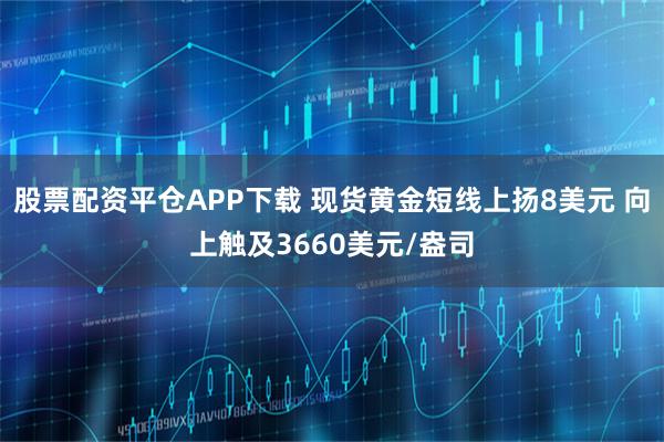 股票配资平仓APP下载 现货黄金短线上扬8美元 向上触及3660美元/盎司