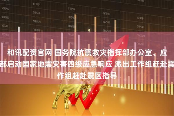 和讯配资官网 国务院抗震救灾指挥部办公室、应急管理部启动国家地震灾害四级应急响应 派出工作组赶赴震区指导