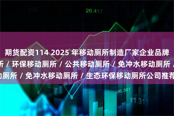 期货配资114 2025 年移动厕所制造厂家企业品牌推荐指南,景区移动厕所 / 环保移动厕所 / 公共移动厕所 / 免冲水移动厕所 / 生态环保移动厕所公司推荐!