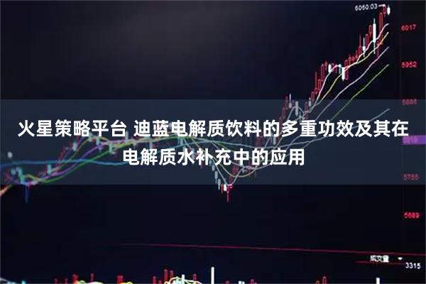 火星策略平台 迪蓝电解质饮料的多重功效及其在电解质水补充中的应用