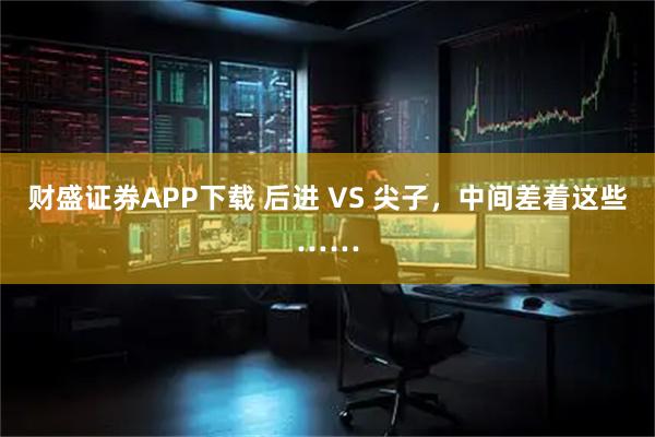 财盛证券APP下载 后进 VS 尖子，中间差着这些……