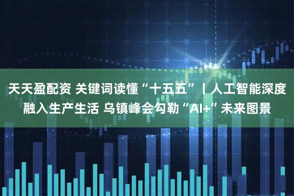 天天盈配资 关键词读懂“十五五”丨人工智能深度融入生产生活 乌镇峰会勾勒“AI+”未来图景