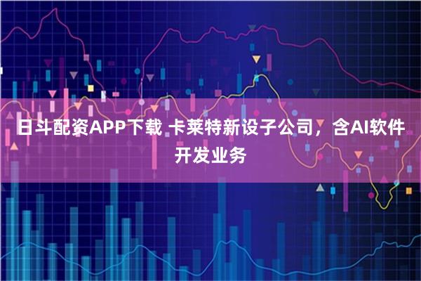 日斗配资APP下载 卡莱特新设子公司，含AI软件开发业务