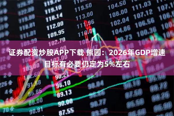 证券配资炒股APP下载 熊园：2026年GDP增速目标有必要仍定为5%左右