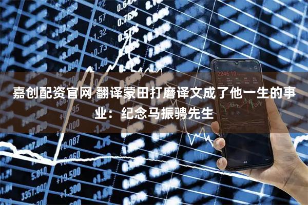 嘉创配资官网 翻译蒙田打磨译文成了他一生的事业：纪念马振骋先生