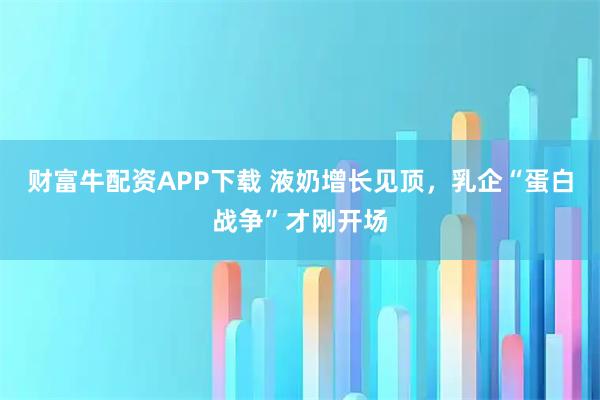 财富牛配资APP下载 液奶增长见顶，乳企“蛋白战争”才刚开场
