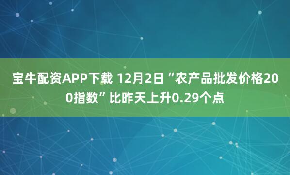 宝牛配资APP下载 12月2日“农产品批发价格200指数”比昨天上升0.29个点