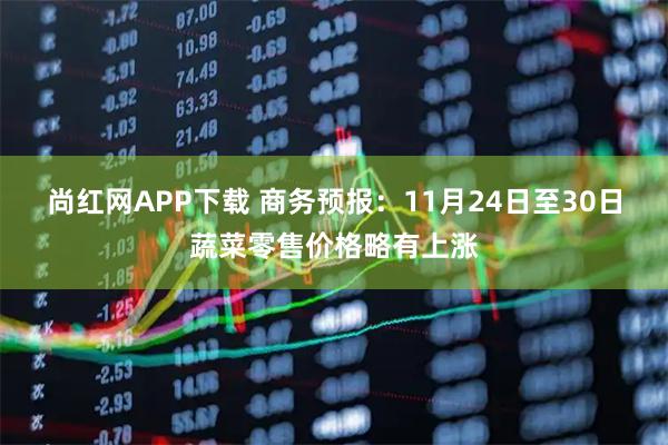尚红网APP下载 商务预报：11月24日至30日蔬菜零售价格略有上涨