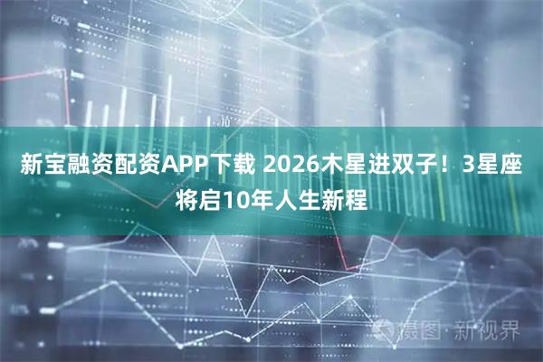 新宝融资配资APP下载 2026木星进双子！3星座将启10年人生新程