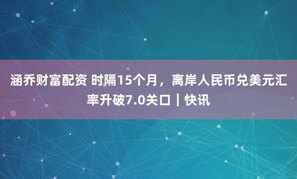 涵乔财富配资 时隔15个月，离岸人民币兑美元汇率升破7.0关口｜快讯