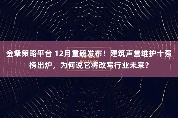金夆策略平台 12月重磅发布！建筑声誉维护十强榜出炉，为何说它将改写行业未来？