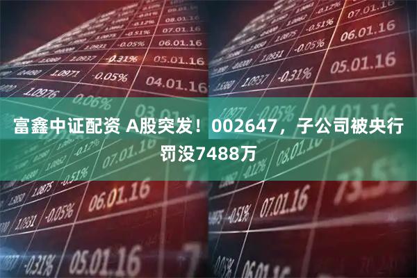 富鑫中证配资 A股突发！002647，子公司被央行罚没7488万