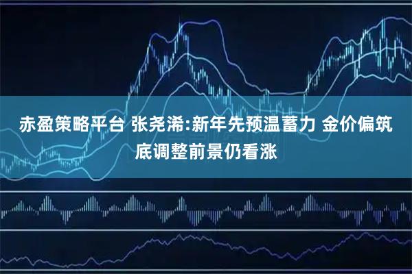 赤盈策略平台 张尧浠:新年先预温蓄力 金价偏筑底调整前景仍看涨