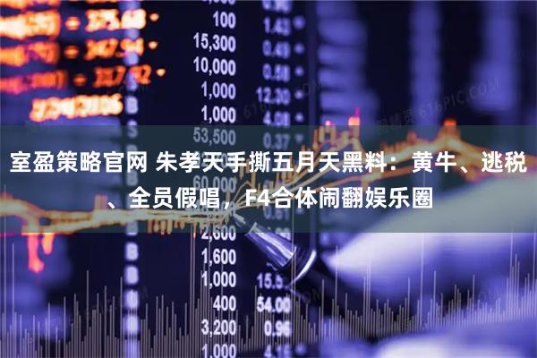 室盈策略官网 朱孝天手撕五月天黑料：黄牛、逃税、全员假唱，F4合体闹翻娱乐圈