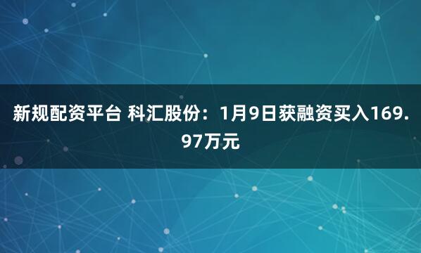 新规配资平台 科汇股份：1月9日获融资买入169.97万元