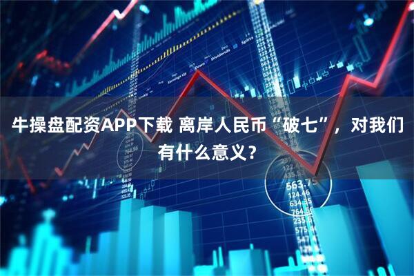牛操盘配资APP下载 离岸人民币“破七”，对我们有什么意义？