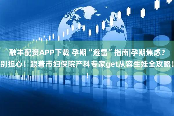 融丰配资APP下载 孕期“避雷”指南|孕期焦虑？别担心！跟着市妇保院产科专家get从容生娃全攻略！