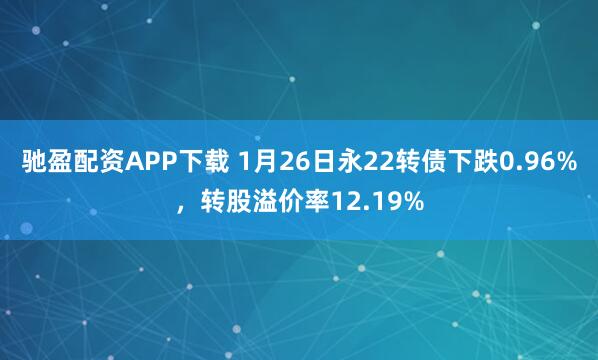 驰盈配资APP下载 1月26日永22转债下跌0.96%，转股溢价率12.19%