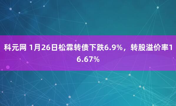 科元网 1月26日松霖转债下跌6.9%，转股溢价率16.67%