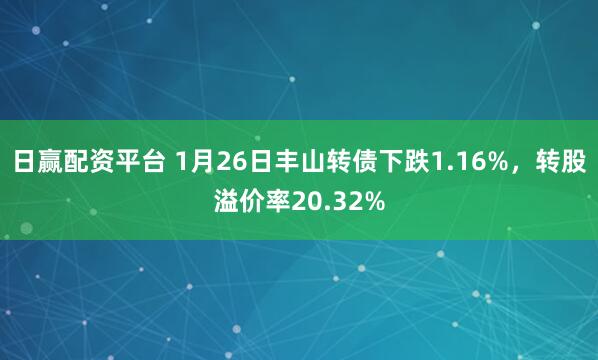 日赢配资平台 1月26日丰山转债下跌1.16%，转股溢价率20.32%