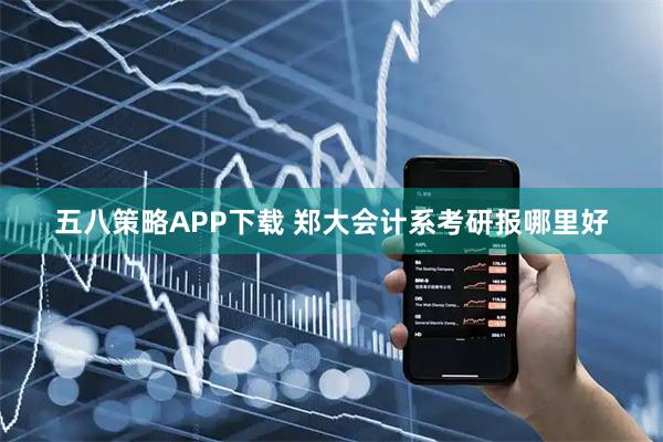 五八策略APP下载 郑大会计系考研报哪里好