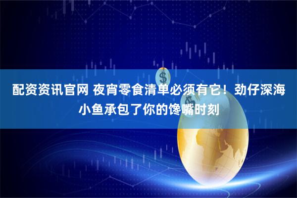 配资资讯官网 夜宵零食清单必须有它！劲仔深海小鱼承包了你的馋嘴时刻