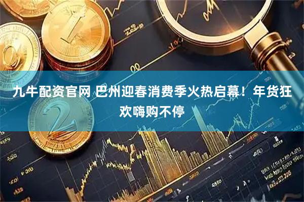 九牛配资官网 巴州迎春消费季火热启幕！年货狂欢嗨购不停