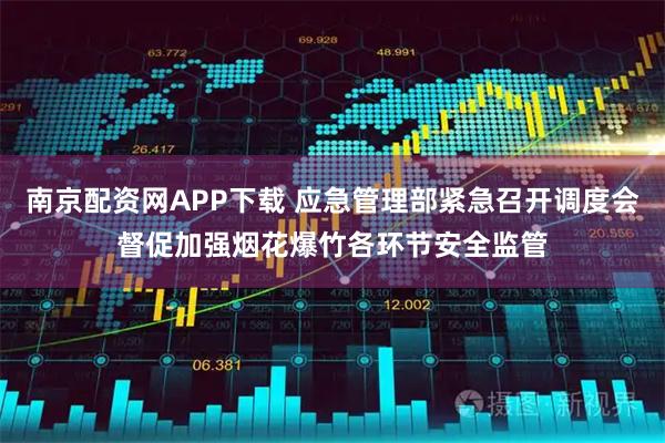南京配资网APP下载 应急管理部紧急召开调度会督促加强烟花爆竹各环节安全监管