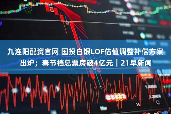 九连阳配资官网 国投白银LOF估值调整补偿方案出炉；春节档总票房破4亿元｜21早新闻