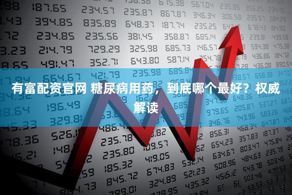 有富配资官网 糖尿病用药，到底哪个最好？权威解读
