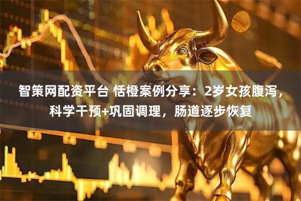 智策网配资平台 恬橙案例分享：2岁女孩腹泻，科学干预+巩固调理，肠道逐步恢复