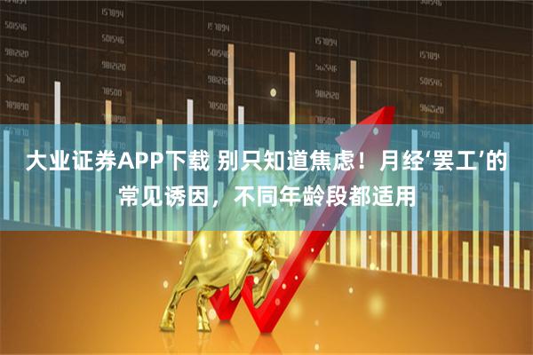 大业证券APP下载 别只知道焦虑!月经‘罢工’的常见诱因,不同年龄段都适用