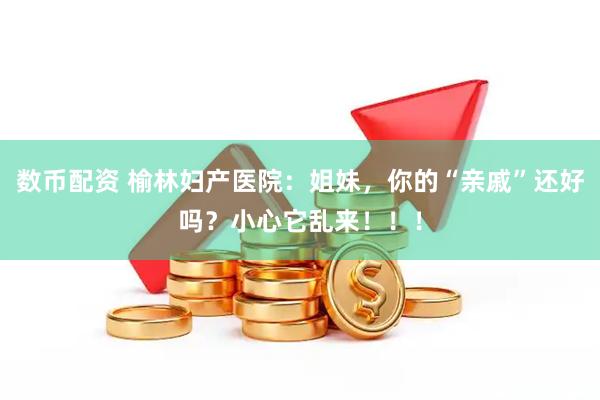 数币配资 榆林妇产医院:姐妹,你的“亲戚”还好吗?小心它乱来!!!