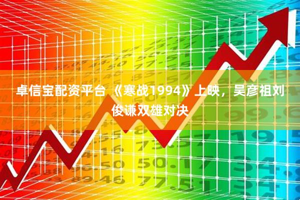 卓信宝配资平台 《寒战1994》上映，吴彦祖刘俊谦双雄对决