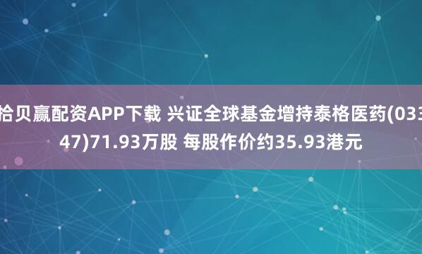 拾贝赢配资APP下载 兴证全球基金增持泰格医药(03347)71.93万股 每股作价约35.93港元