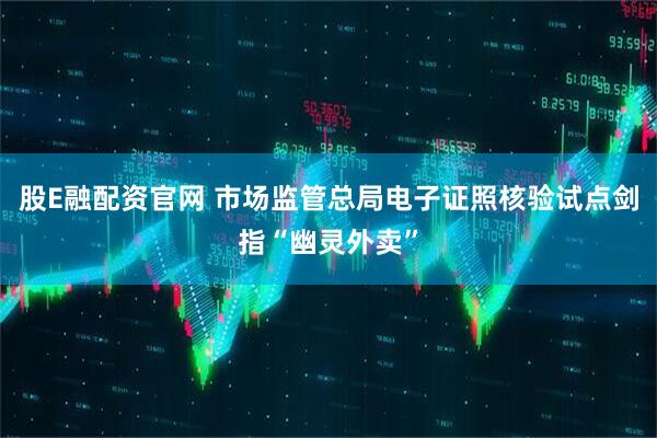 股E融配资官网 市场监管总局电子证照核验试点剑指“幽灵外卖”