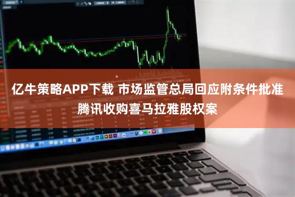 亿牛策略APP下载 市场监管总局回应附条件批准腾讯收购喜马拉雅股权案