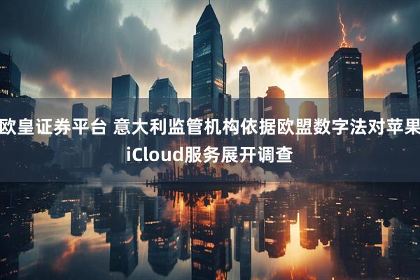 欧皇证券平台 意大利监管机构依据欧盟数字法对苹果iCloud服务展开调查
